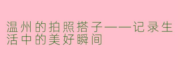 温州的拍照搭子——记录生活中的美好瞬间