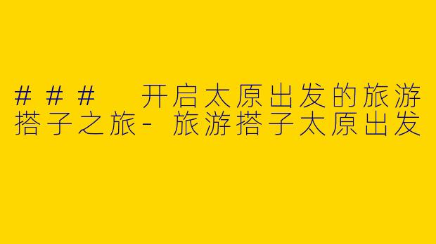 ### 开启太原出发的旅游搭子之旅