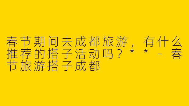 春节期间去成都旅游，有什么推荐的搭子活动吗？**