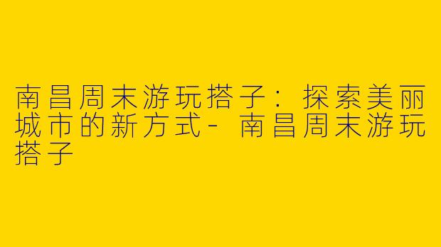 南昌周末游玩搭子：探索美丽城市的新方式
