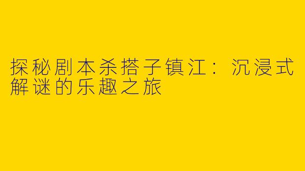 探秘剧本杀搭子镇江：沉浸式解谜的乐趣之旅