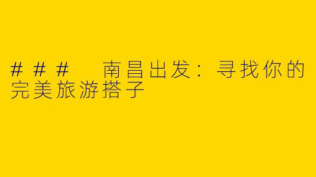 ### 南昌出发：寻找你的完美旅游搭子