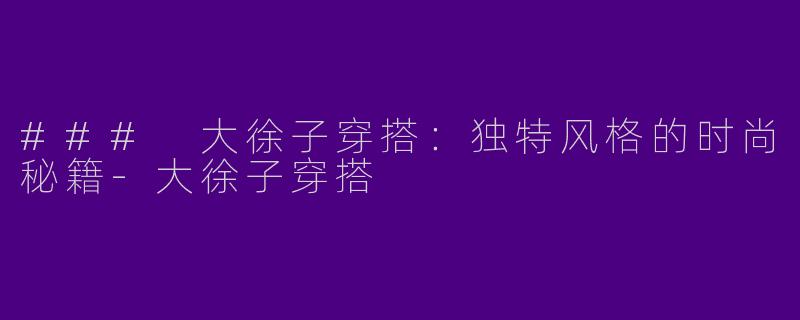 ### 大徐子穿搭：独特风格的时尚秘籍