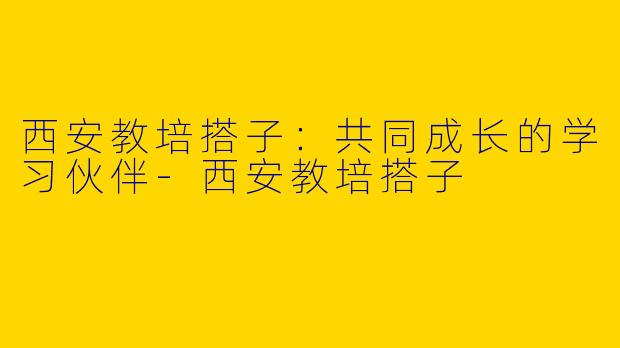 西安教培搭子：共同成长的学习伙伴