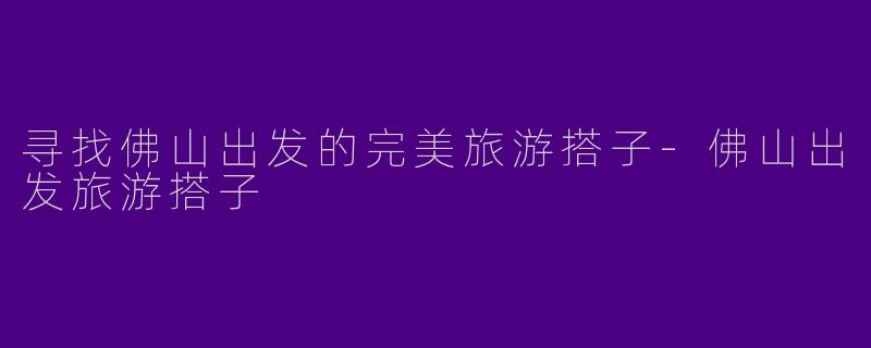 寻找佛山出发的完美旅游搭子-佛山出发旅游搭子