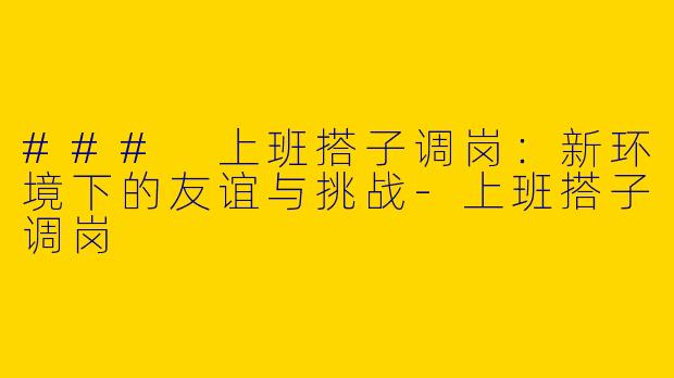 ### 上班搭子调岗：新环境下的友谊与挑战-上班搭子调岗