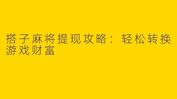 搭子麻将提现攻略：轻松转换游戏财富