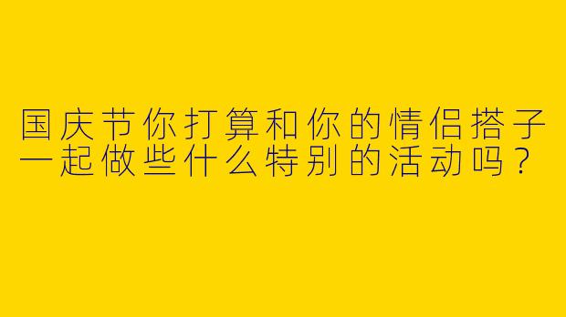 国庆节你打算和你的情侣搭子一起做些什么特别的活动吗？