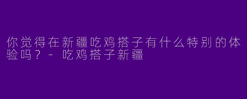 你觉得在新疆吃鸡搭子有什么特别的体验吗?