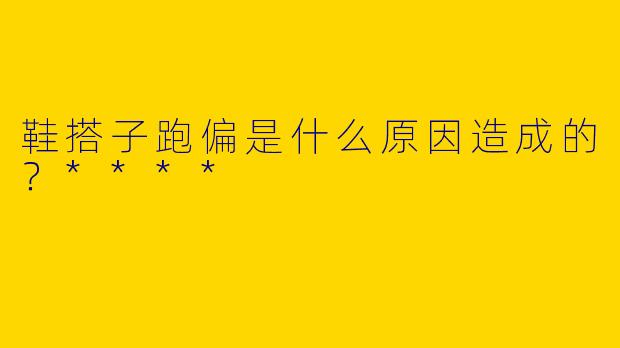 鞋搭子跑偏是什么原因造成的？****