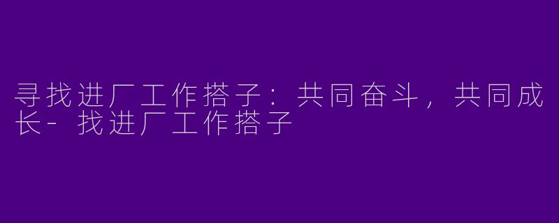 寻找进厂工作搭子：共同奋斗，共同成长-找进厂工作搭子