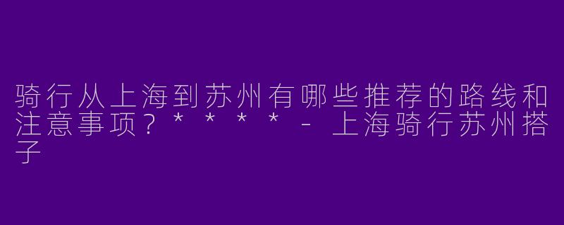 骑行从上海到苏州有哪些推荐的路线和注意事项？****