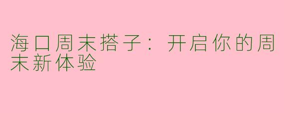 海口周末搭子：开启你的周末新体验