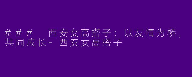 ### 西安女高搭子：以友情为桥，共同成长-西安女高搭子