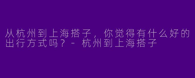 从杭州到上海搭子，你觉得有什么好的出行方式吗？