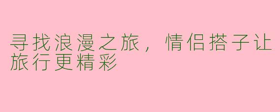 寻找浪漫之旅，情侣搭子让旅行更精彩