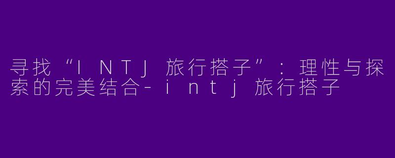 寻找“INTJ旅行搭子”：理性与探索的完美结合-intj旅行搭子