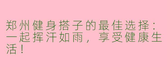 郑州健身搭子的最佳选择：一起挥汗如雨，享受健康生活！