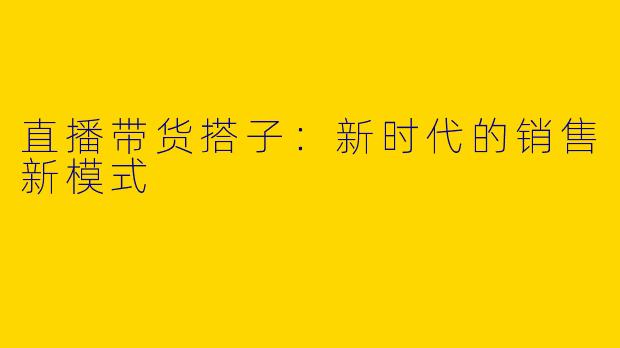 直播带货搭子：新时代的销售新模式