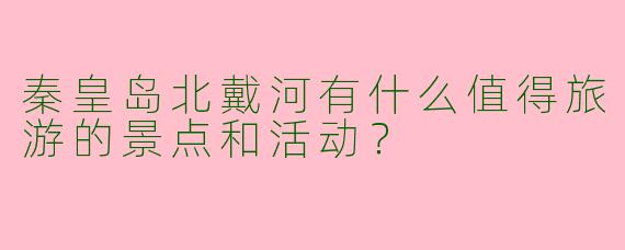 秦皇岛北戴河有什么值得旅游的景点和活动?