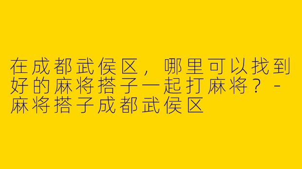 在成都武侯区,哪里可以找到好的麻将搭子一起打麻将?