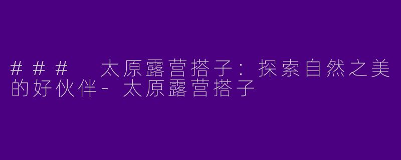 ### 太原露营搭子:探索自然之美的好伙伴