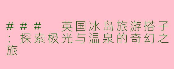 ### 英国冰岛旅游搭子：探索极光与温泉的奇幻之旅