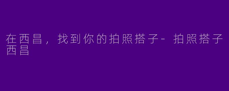 在西昌，找到你的拍照搭子