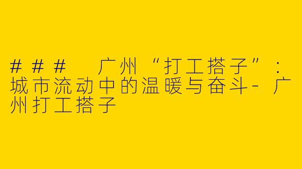 ### 广州“打工搭子”：城市流动中的温暖与奋斗-广州打工搭子