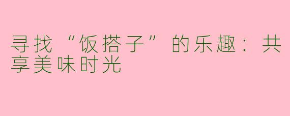 寻找“饭搭子”的乐趣：共享美味时光