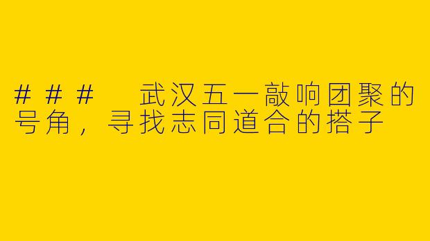 ### 武汉五一敲响团聚的号角,寻找志同道合的搭子