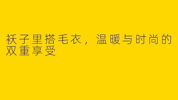 袄子里搭毛衣，温暖与时尚的双重享受