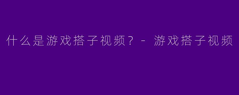 什么是游戏搭子视频？