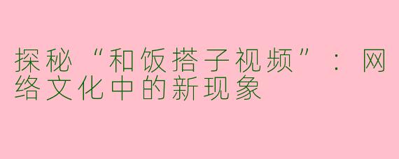 探秘“和饭搭子视频”：网络文化中的新现象