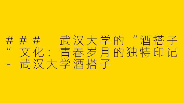 ### 武汉大学的“酒搭子”文化：青春岁月的独特印记-武汉大学酒搭子