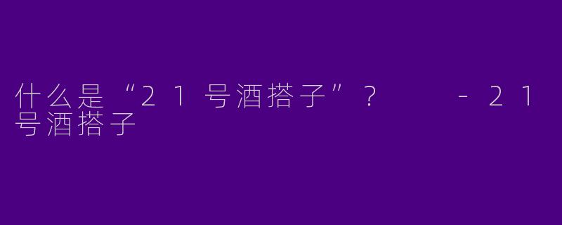 什么是“21号酒搭子”?