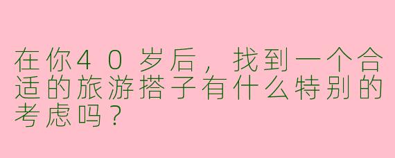 在你40岁后，找到一个合适的旅游搭子有什么特别的考虑吗？