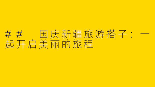 ## 国庆新疆旅游搭子：一起开启美丽的旅程