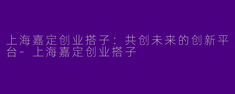 上海嘉定创业搭子:共创未来的创新平台