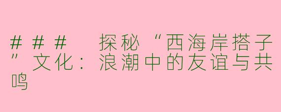 ### 探秘“西海岸搭子”文化:浪潮中的友谊与共鸣