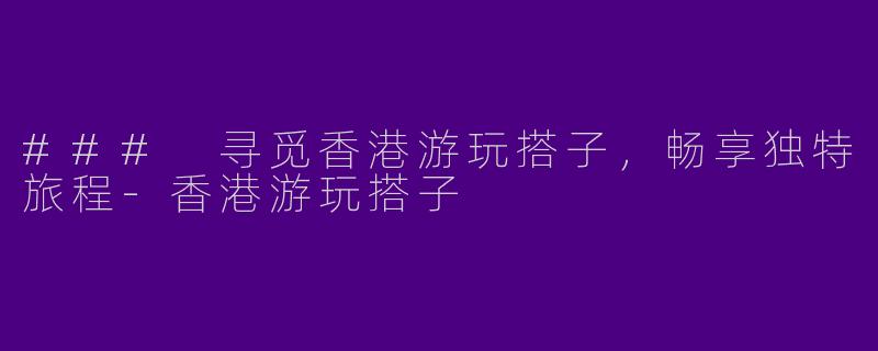 ### 寻觅香港游玩搭子，畅享独特旅程-香港游玩搭子