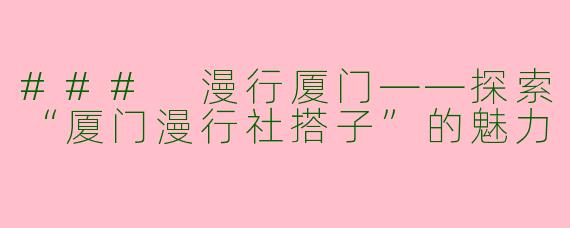 ### 漫行厦门——探索“厦门漫行社搭子”的魅力