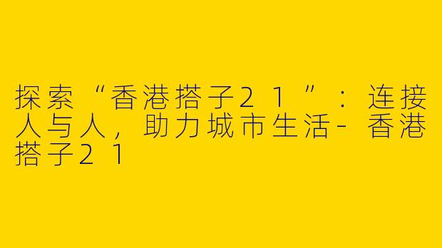 探索“香港搭子21”：连接人与人，助力城市生活-香港搭子21