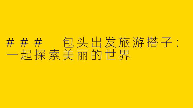 ### 包头出发旅游搭子：一起探索美丽的世界