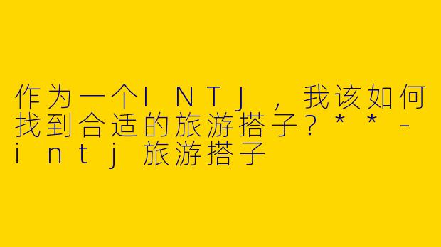 作为一个INTJ，我该如何找到合适的旅游搭子？**