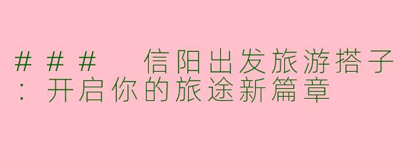 ### 信阳出发旅游搭子：开启你的旅途新篇章