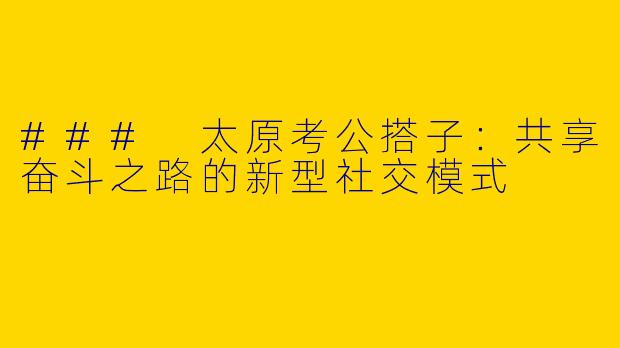 ### 太原考公搭子：共享奋斗之路的新型社交模式