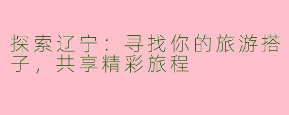 探索辽宁：寻找你的旅游搭子，共享精彩旅程