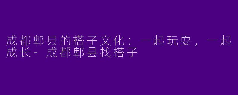 成都郫县的搭子文化：一起玩耍，一起成长-成都郫县找搭子