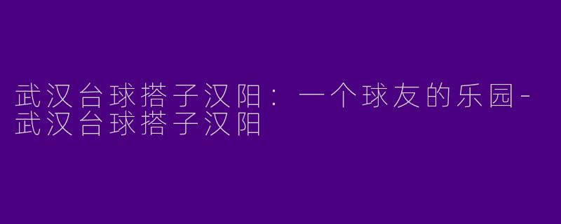 武汉台球搭子汉阳：一个球友的乐园-武汉台球搭子汉阳